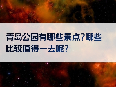 青岛公园有哪些景点？哪些比较值得一去呢？