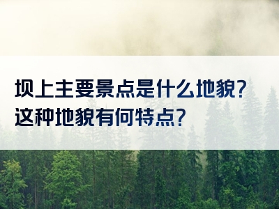 坝上主要景点是什么地貌？这种地貌有何特点？