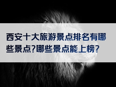 西安十大旅游景点排名有哪些景点？哪些景点能上榜？