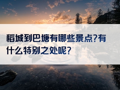 稻城到巴塘有哪些景点？有什么特别之处呢？
