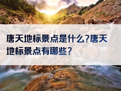 唐天地标景点是什么？唐天地标景点有哪些？