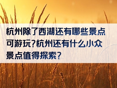 杭州除了西湖还有哪些景点可游玩？杭州还有什么小众景点值得探索？