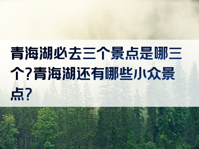 青海湖必去三个景点是哪三个？青海湖还有哪些小众景点？