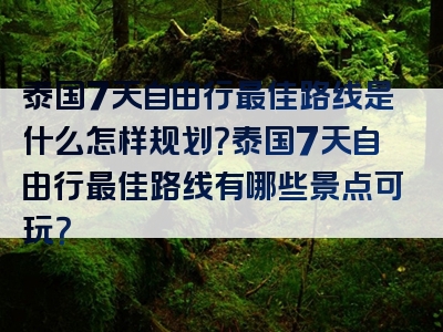 泰国7天自由行最佳路线是什么怎样规划？泰国7天自由行最佳路线有哪些景点可玩？