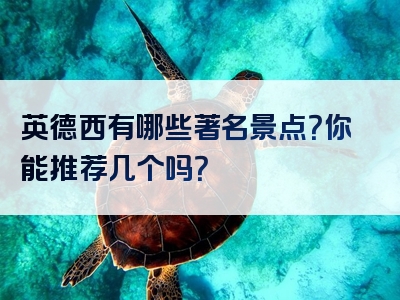 英德西有哪些著名景点？你能推荐几个吗？