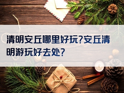 清明安丘哪里好玩？安丘清明游玩好去处？
