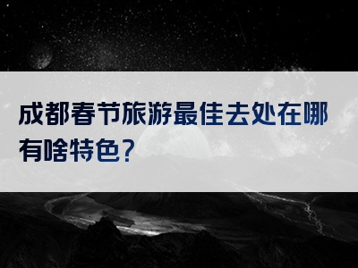 成都春节旅游最佳去处在哪有啥特色？