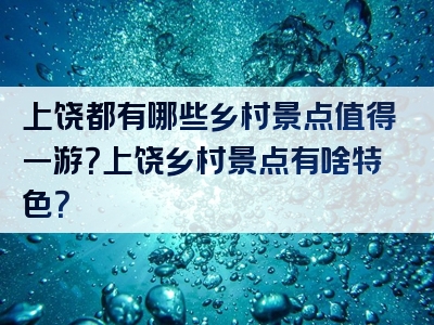上饶都有哪些乡村景点值得一游？上饶乡村景点有啥特色？