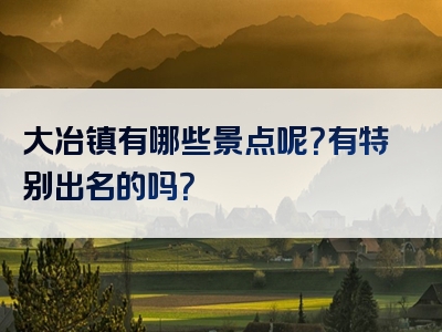 大冶镇有哪些景点呢？有特别出名的吗？