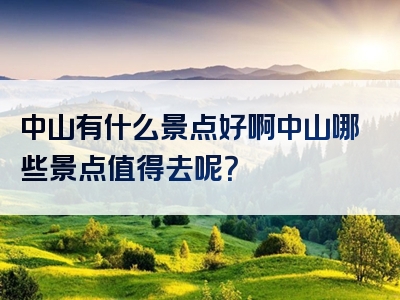 中山有什么景点好啊中山哪些景点值得去呢？