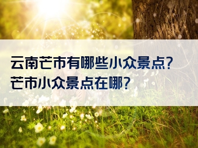 云南芒市有哪些小众景点？芒市小众景点在哪？