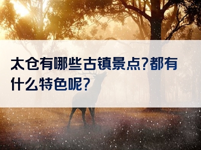 太仓有哪些古镇景点？都有什么特色呢？