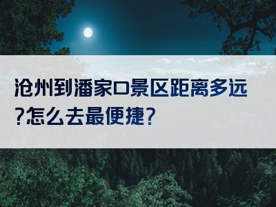 沧州到潘家口景区距离多远？怎么去最便捷？