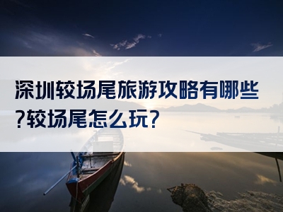 深圳较场尾旅游攻略有哪些？较场尾怎么玩？