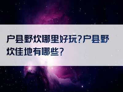 户县野炊哪里好玩？户县野炊佳地有哪些？