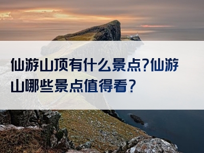 仙游山顶有什么景点？仙游山哪些景点值得看？