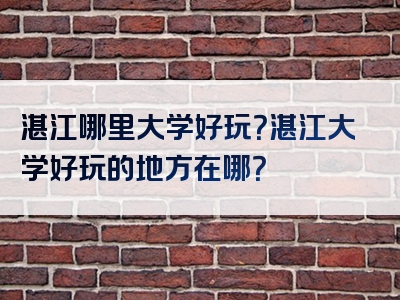 湛江哪里大学好玩？湛江大学好玩的地方在哪？
