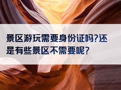 景区游玩需要身份证吗？还是有些景区不需要呢？