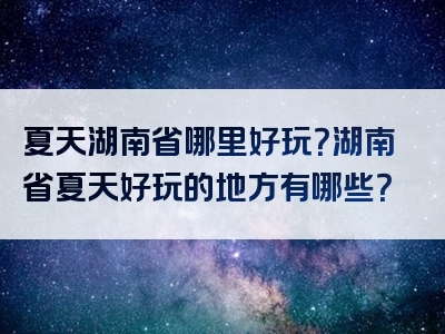 夏天湖南省哪里好玩？湖南省夏天好玩的地方有哪些？