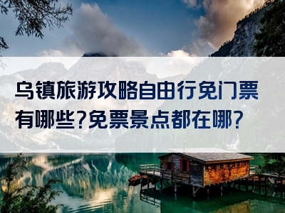 乌镇旅游攻略自由行免门票有哪些？免票景点都在哪？