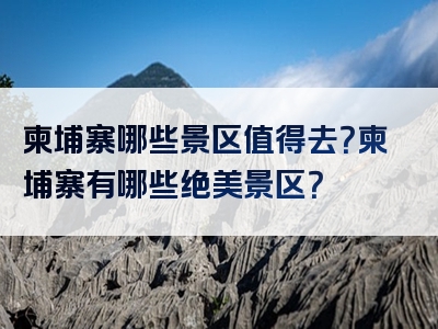 柬埔寨哪些景区值得去？柬埔寨有哪些绝美景区？