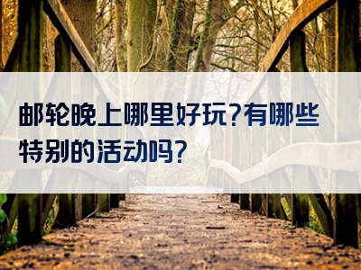邮轮晚上哪里好玩？有哪些特别的活动吗？