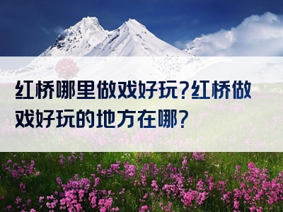 红桥哪里做戏好玩？红桥做戏好玩的地方在哪？