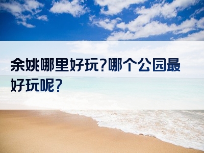 余姚哪里好玩？哪个公园最好玩呢？