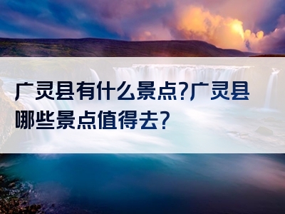 广灵县有什么景点？广灵县哪些景点值得去？