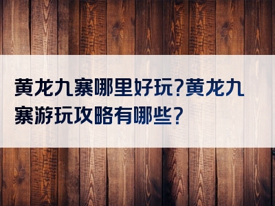 黄龙九寨哪里好玩？黄龙九寨游玩攻略有哪些？