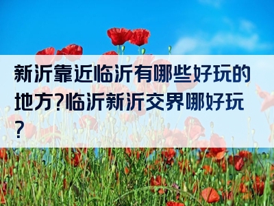 新沂靠近临沂有哪些好玩的地方？临沂新沂交界哪好玩？