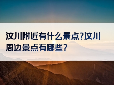 汶川附近有什么景点？汶川周边景点有哪些？