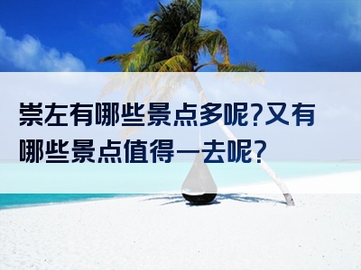 崇左有哪些景点多呢？又有哪些景点值得一去呢？