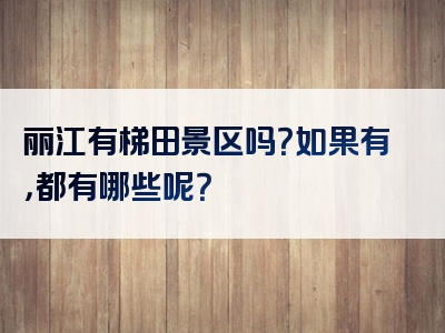 丽江有梯田景区吗？如果有，都有哪些呢？