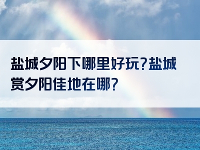 盐城夕阳下哪里好玩？盐城赏夕阳佳地在哪？