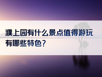 濮上园有什么景点值得游玩有哪些特色？