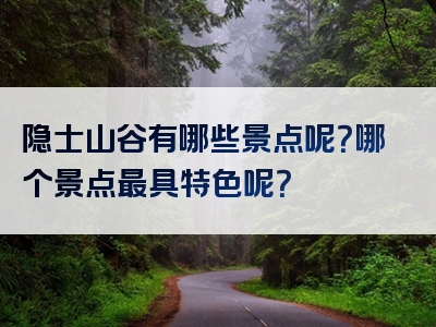 隐士山谷有哪些景点呢？哪个景点最具特色呢？