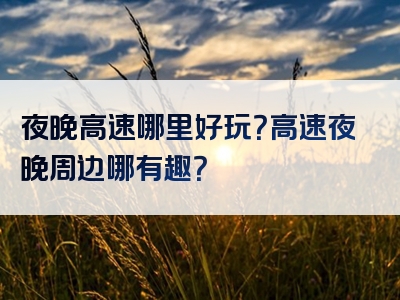 夜晚高速哪里好玩？高速夜晚周边哪有趣？