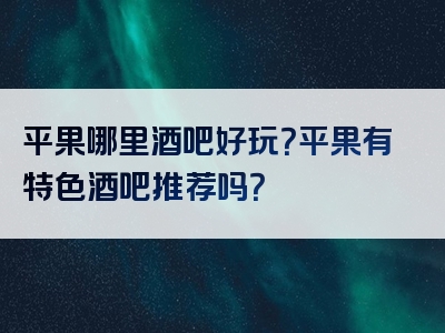 平果哪里酒吧好玩？平果有特色酒吧推荐吗？