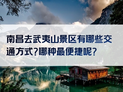 南昌去武夷山景区有哪些交通方式？哪种最便捷呢？