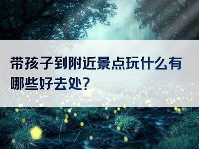 带孩子到附近景点玩什么有哪些好去处？