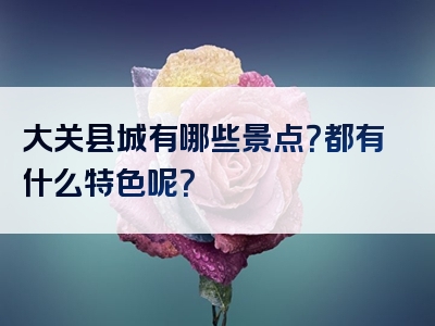大关县城有哪些景点？都有什么特色呢？