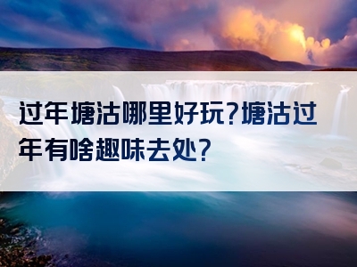 过年塘沽哪里好玩？塘沽过年有啥趣味去处？