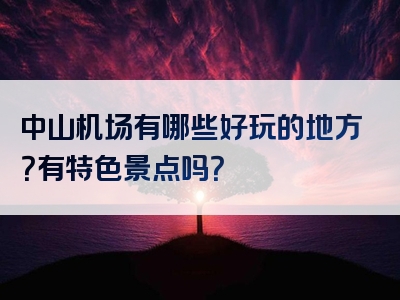 中山机场有哪些好玩的地方？有特色景点吗？