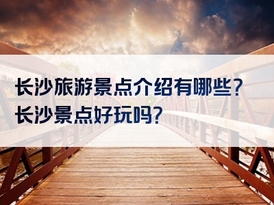 长沙旅游景点介绍有哪些？长沙景点好玩吗？
