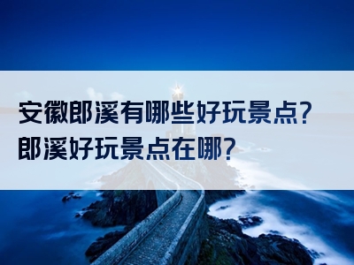 安徽郎溪有哪些好玩景点？郎溪好玩景点在哪？