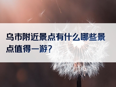 乌市附近景点有什么哪些景点值得一游？
