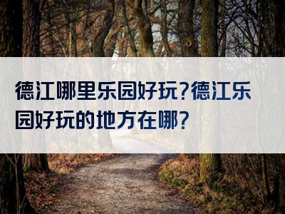 德江哪里乐园好玩？德江乐园好玩的地方在哪？