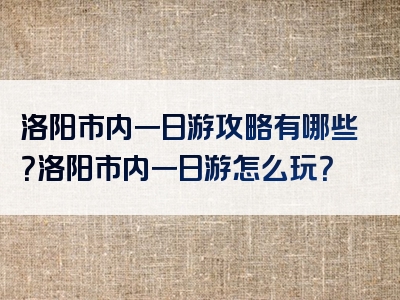 洛阳市内一日游攻略有哪些？洛阳市内一日游怎么玩？
