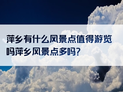 萍乡有什么风景点值得游览吗萍乡风景点多吗？